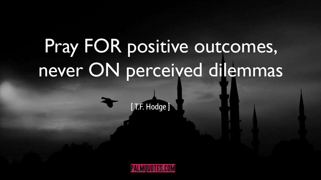 T.F. Hodge Quotes: Pray FOR positive outcomes, never