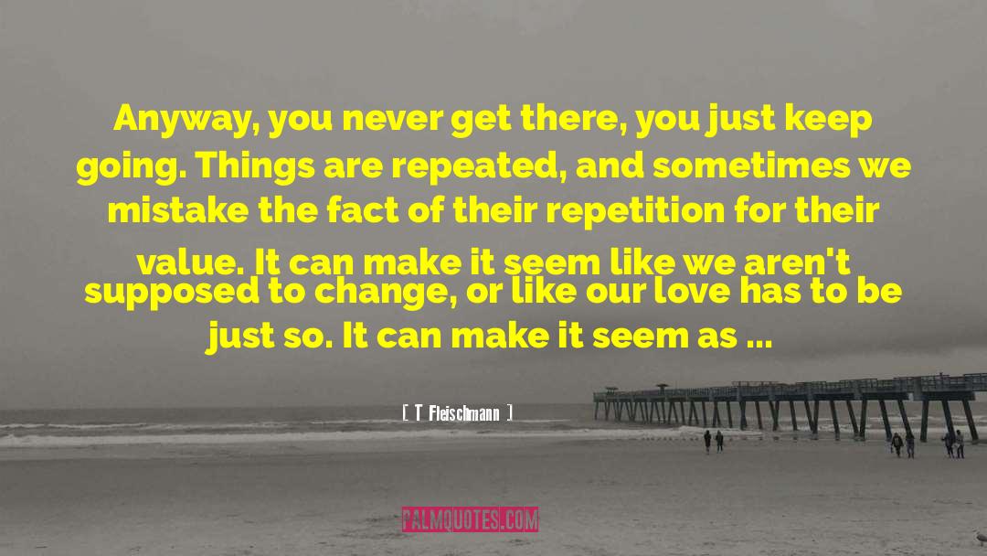 T Fleischmann Quotes: Anyway, you never get there,