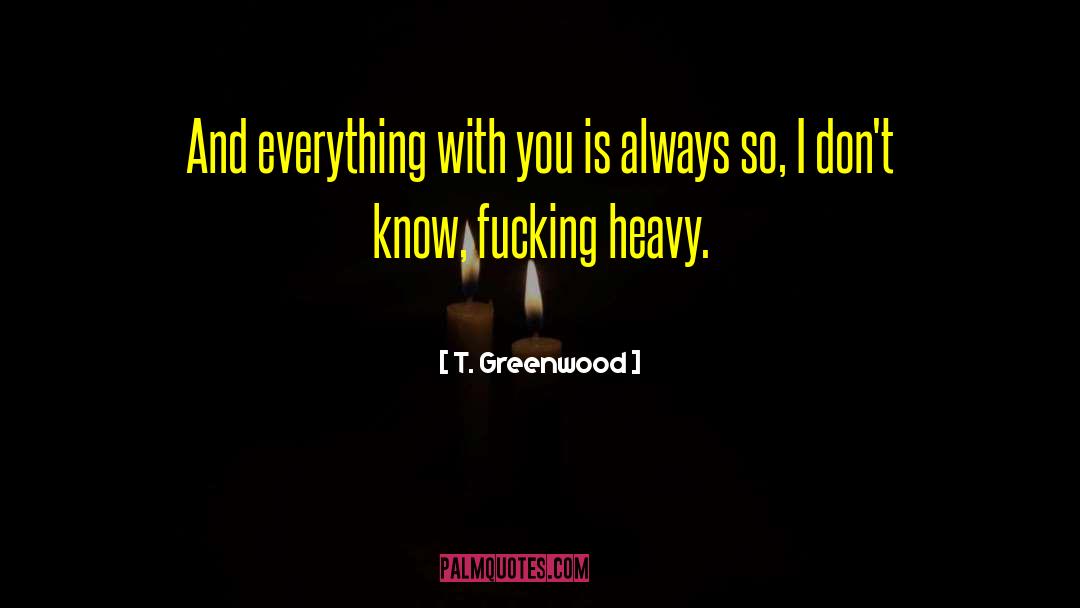 T. Greenwood Quotes: And everything with you is