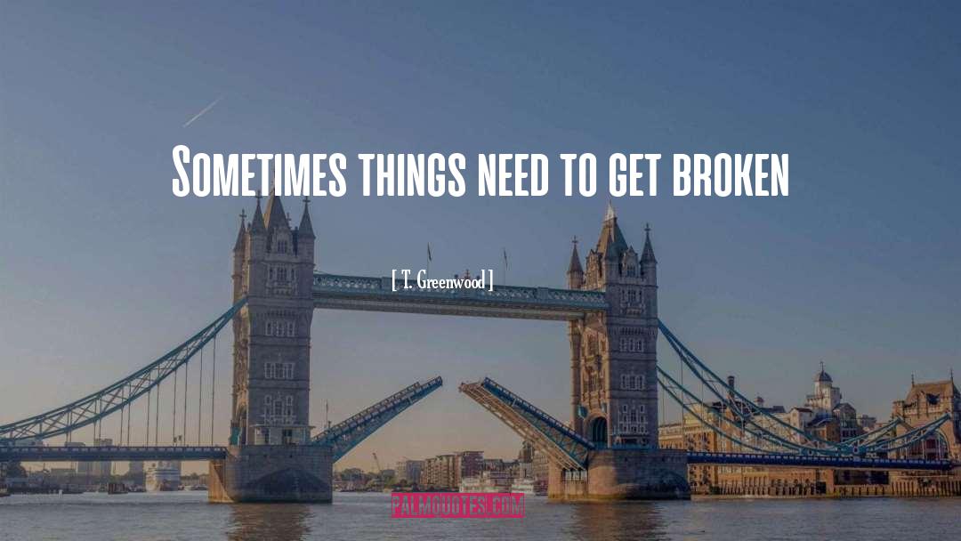 T. Greenwood Quotes: Sometimes things need to get