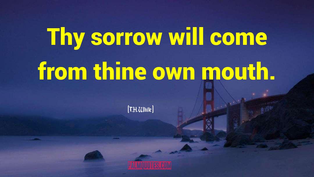 T.H. White Quotes: Thy sorrow will come from