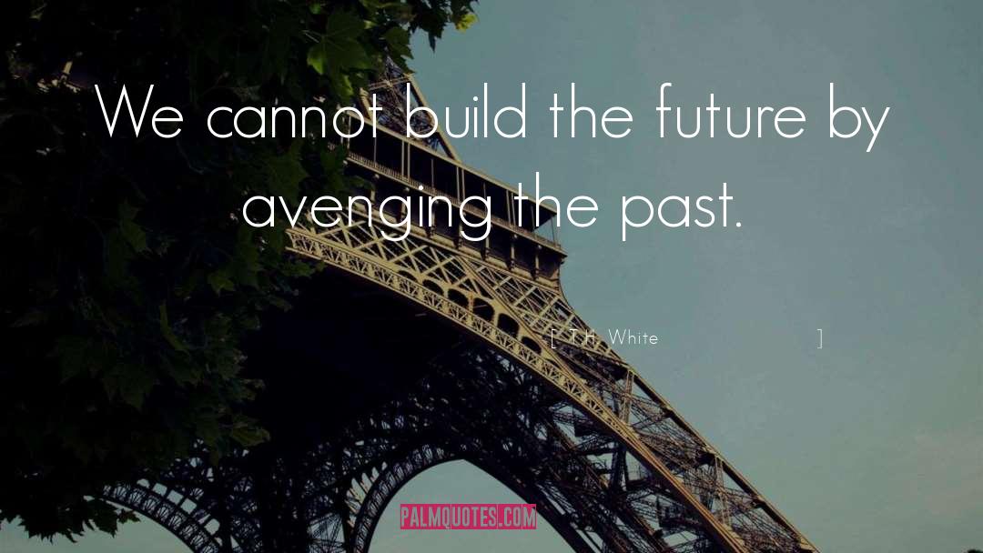 T.H. White Quotes: We cannot build the future
