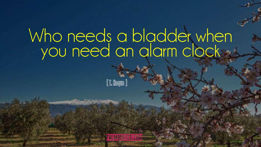 T. Haque Quotes: Who needs a bladder when