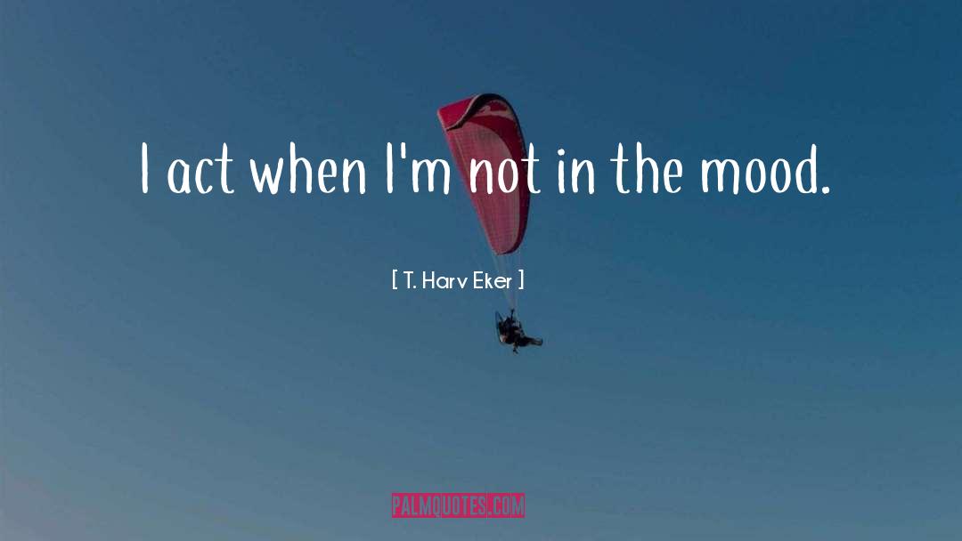 T. Harv Eker Quotes: I act when I'm not