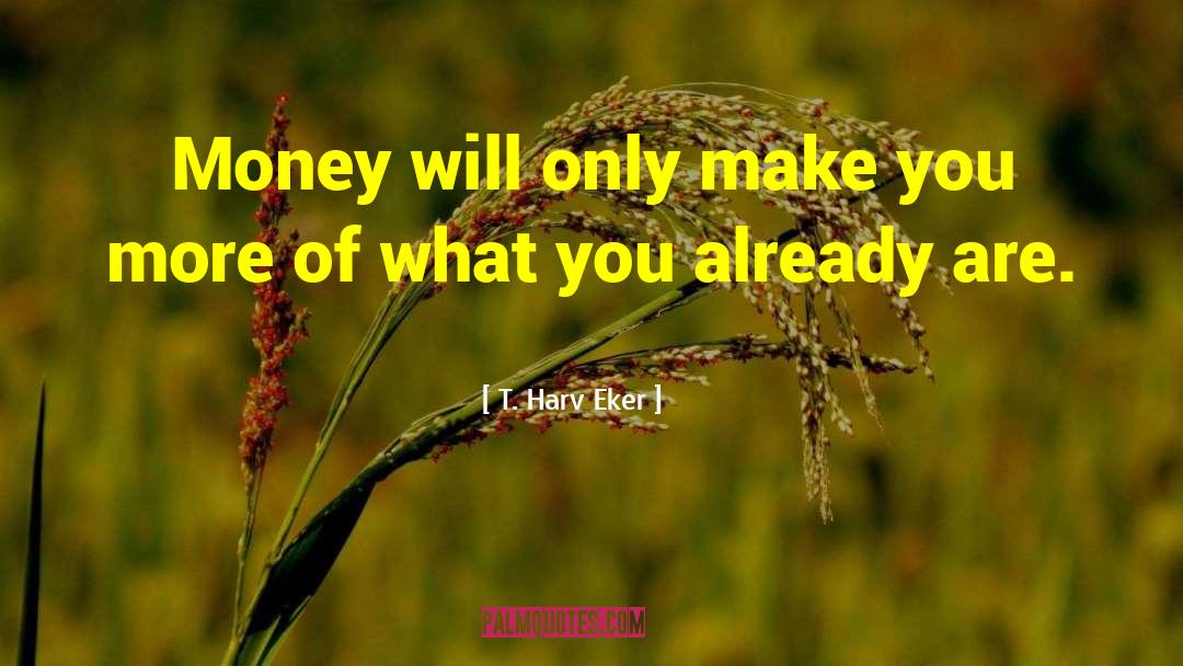 T. Harv Eker Quotes: Money will only make you