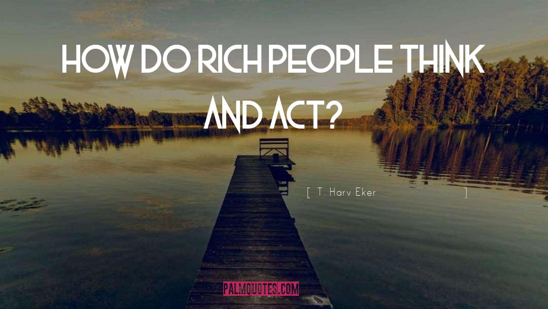 T. Harv Eker Quotes: How do rich people think