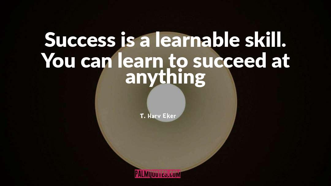 T. Harv Eker Quotes: Success is a learnable skill.