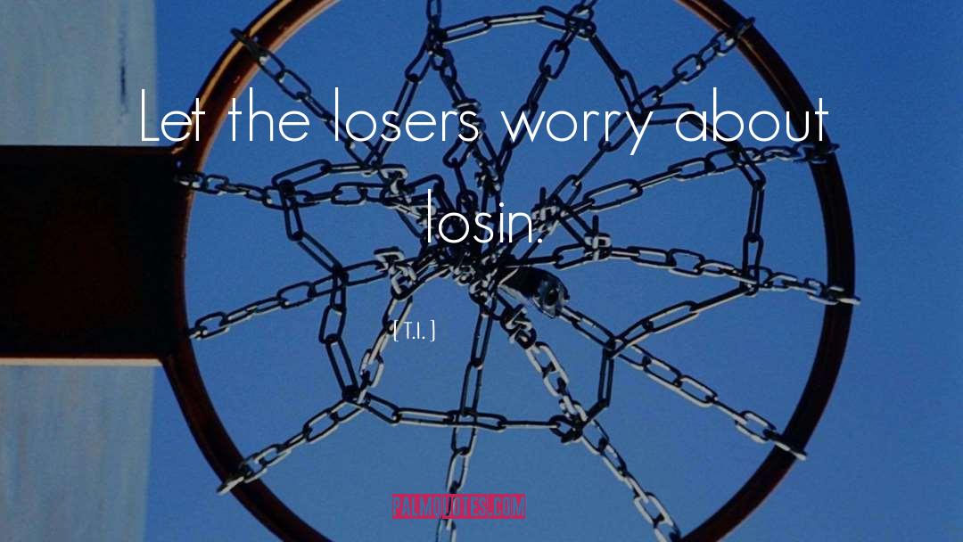 T.I. Quotes: Let the losers worry about