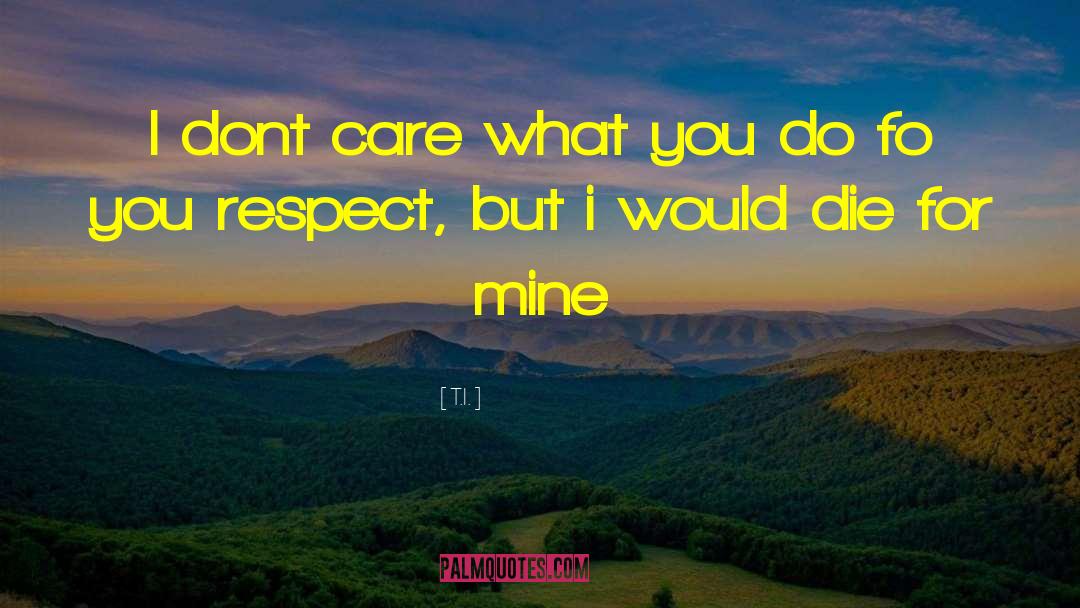 T.I. Quotes: I dont care what you