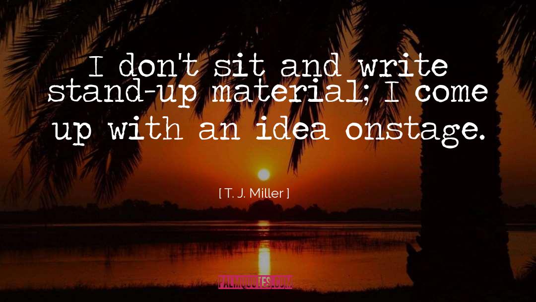 T. J. Miller Quotes: I don't sit and write