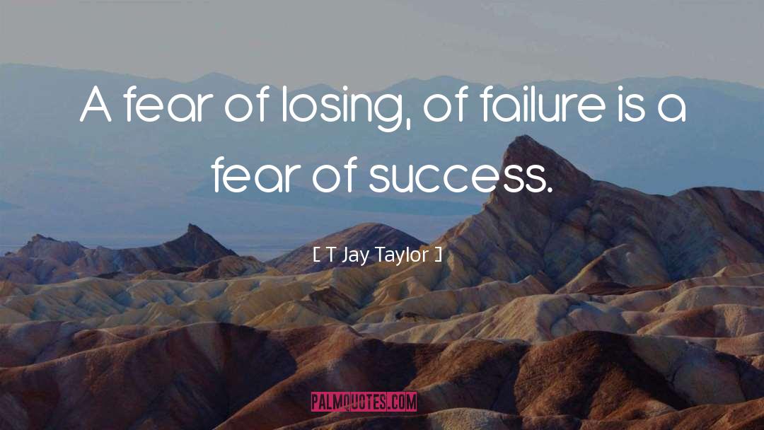 T Jay Taylor Quotes: A fear of losing, of