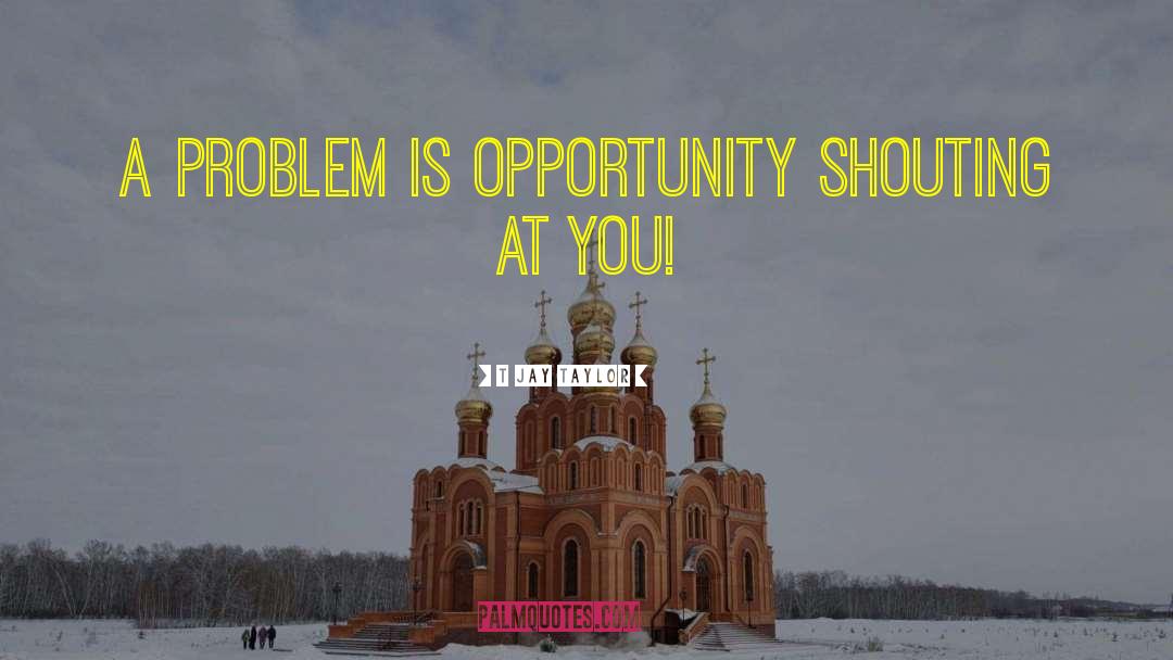 T Jay Taylor Quotes: A problem is opportunity shouting