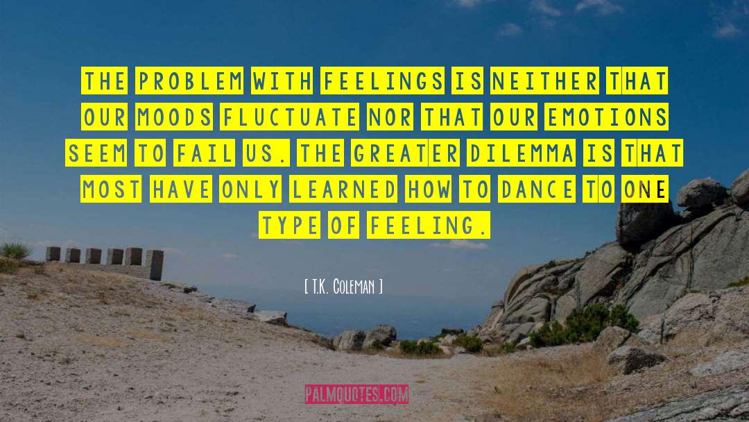 T.K. Coleman Quotes: The problem with feelings is
