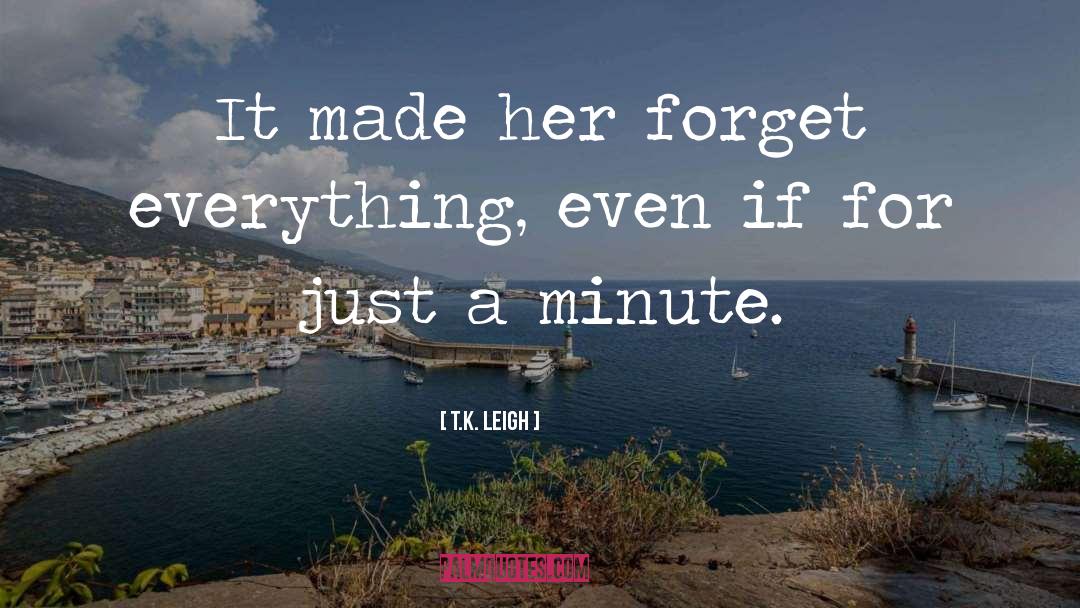 T.K. Leigh Quotes: It made her forget everything,