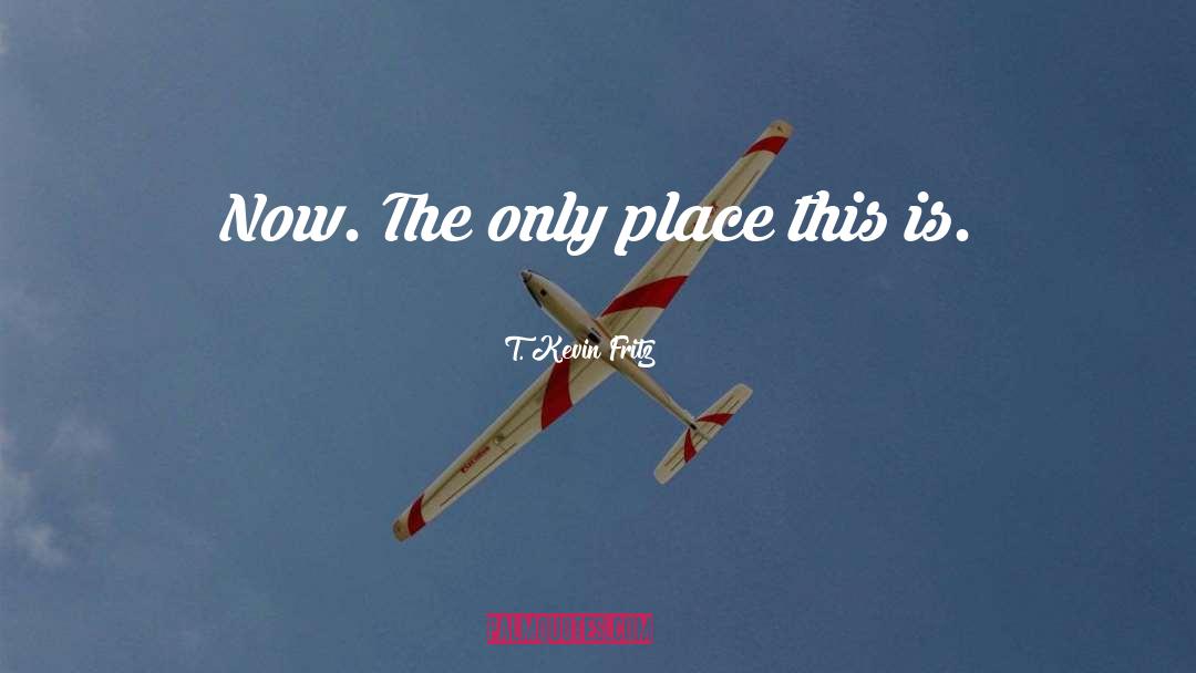 T. Kevin Fritz Quotes: Now. The only place this