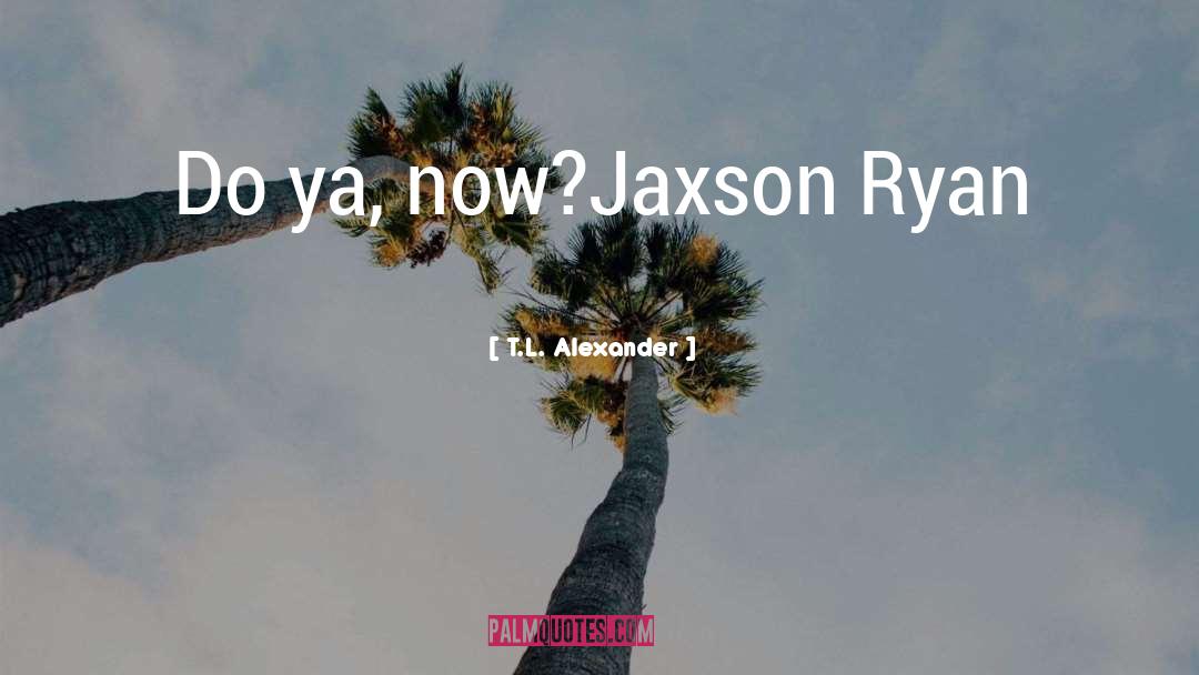 T.L. Alexander Quotes: Do ya, now?<br /><br />Jaxson