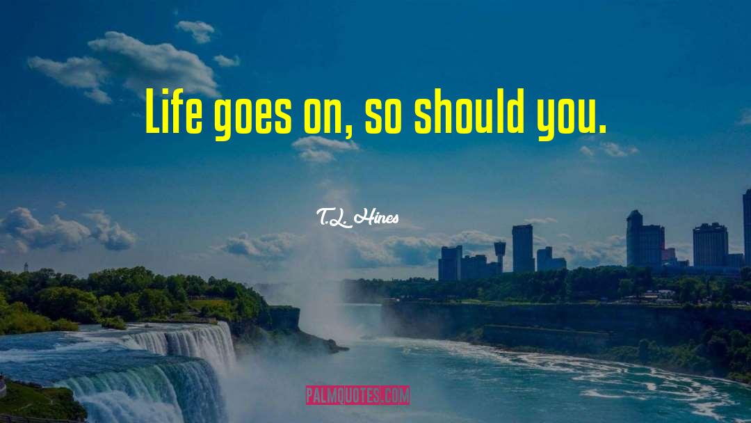 T.L. Hines Quotes: Life goes on, so should