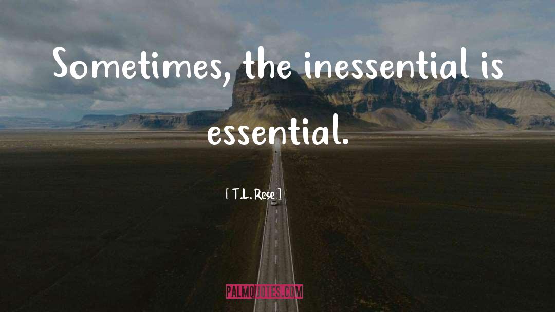 T.L. Rese Quotes: Sometimes, the inessential is essential.