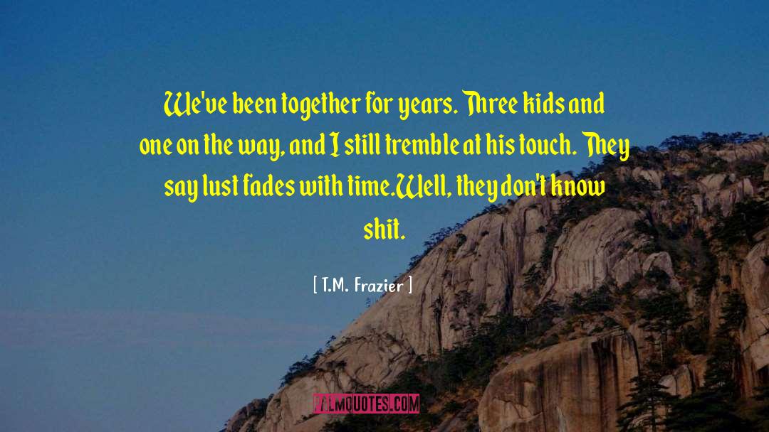 T.M. Frazier Quotes: We've been together for years.