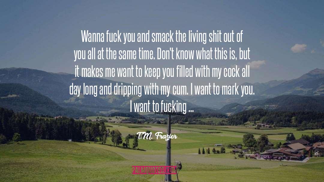 T.M. Frazier Quotes: Wanna fuck you and smack