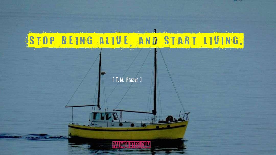 T.M. Frazier Quotes: Stop being alive, and start