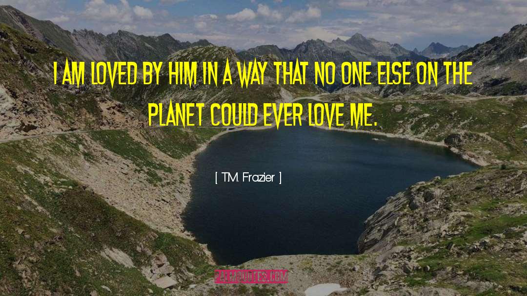 T.M. Frazier Quotes: I am loved by him