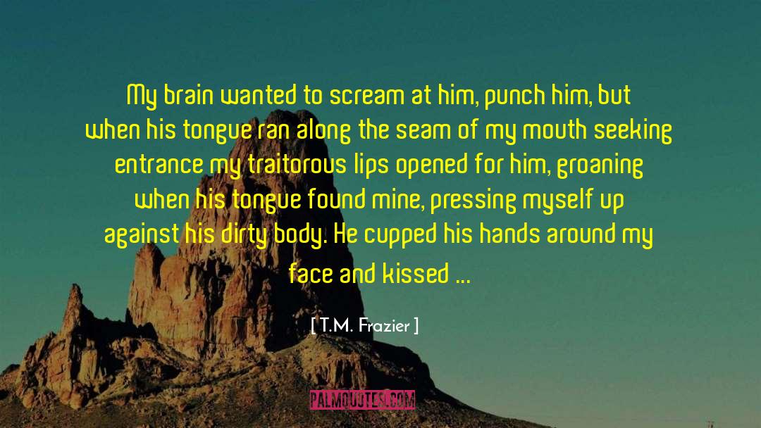 T.M. Frazier Quotes: My brain wanted to scream