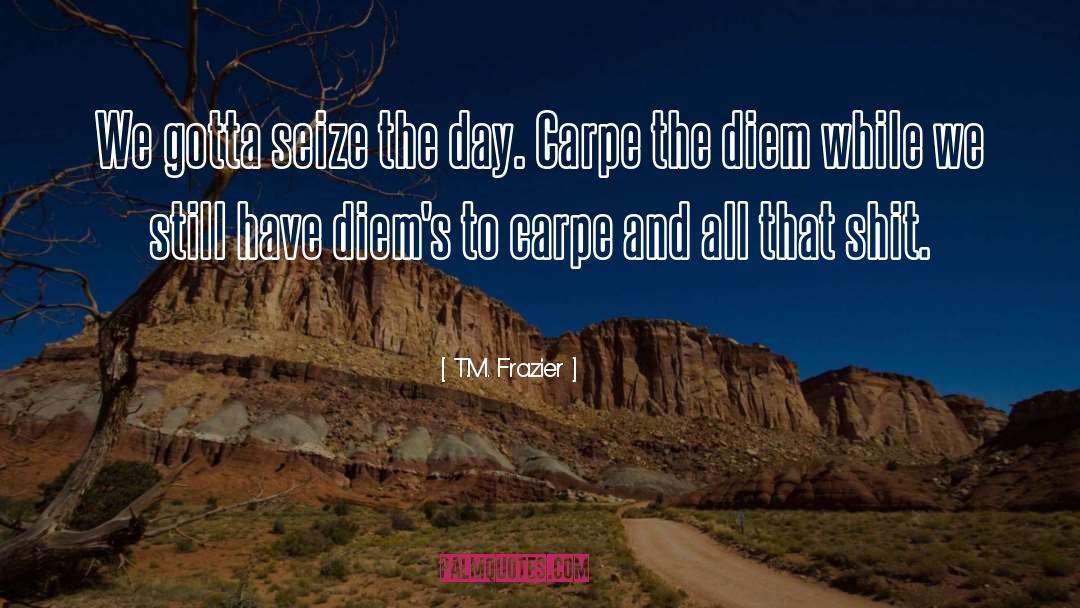 T.M. Frazier Quotes: We gotta seize the day.