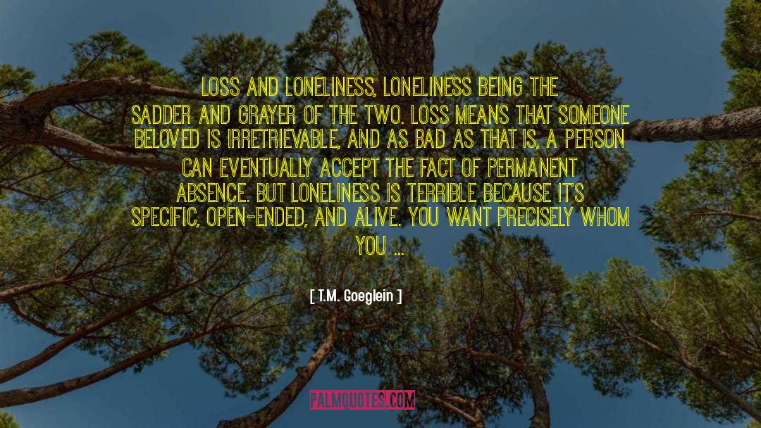 T.M. Goeglein Quotes: Loss and loneliness, loneliness being