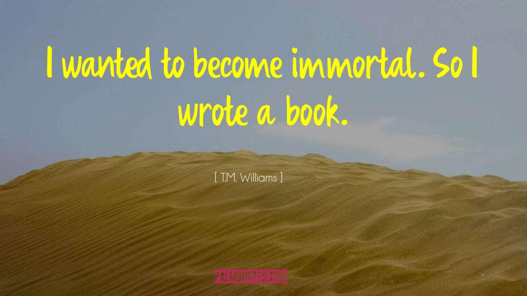 T.M. Williams Quotes: I wanted to become immortal.