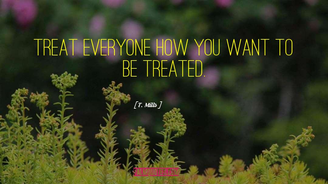 T. Mills Quotes: Treat everyone how you want