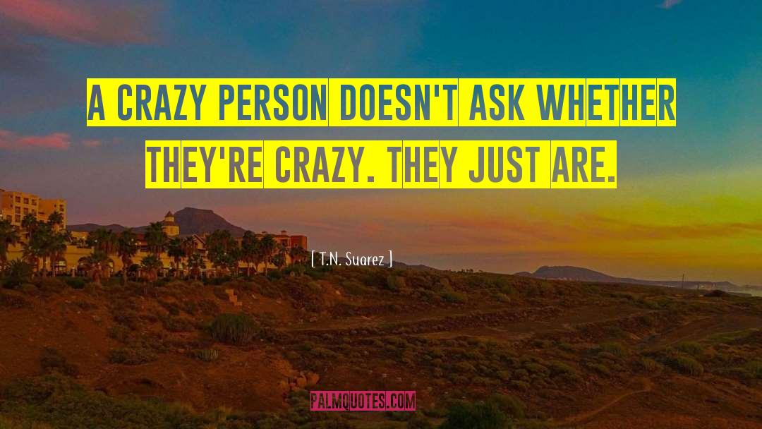 T.N. Suarez Quotes: A crazy person doesn't ask