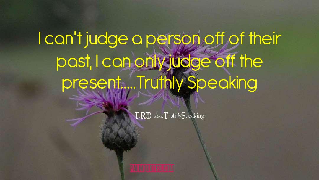 T.R.B Aka.TruthlySpeaking Quotes: I can't judge a person