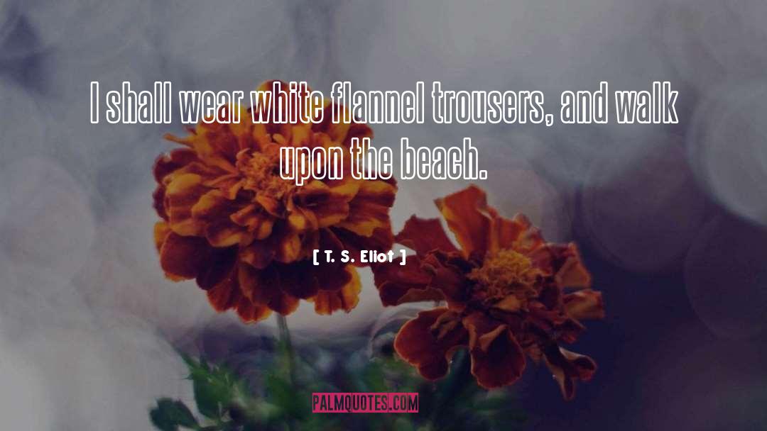 T. S. Eliot Quotes: I shall wear white flannel