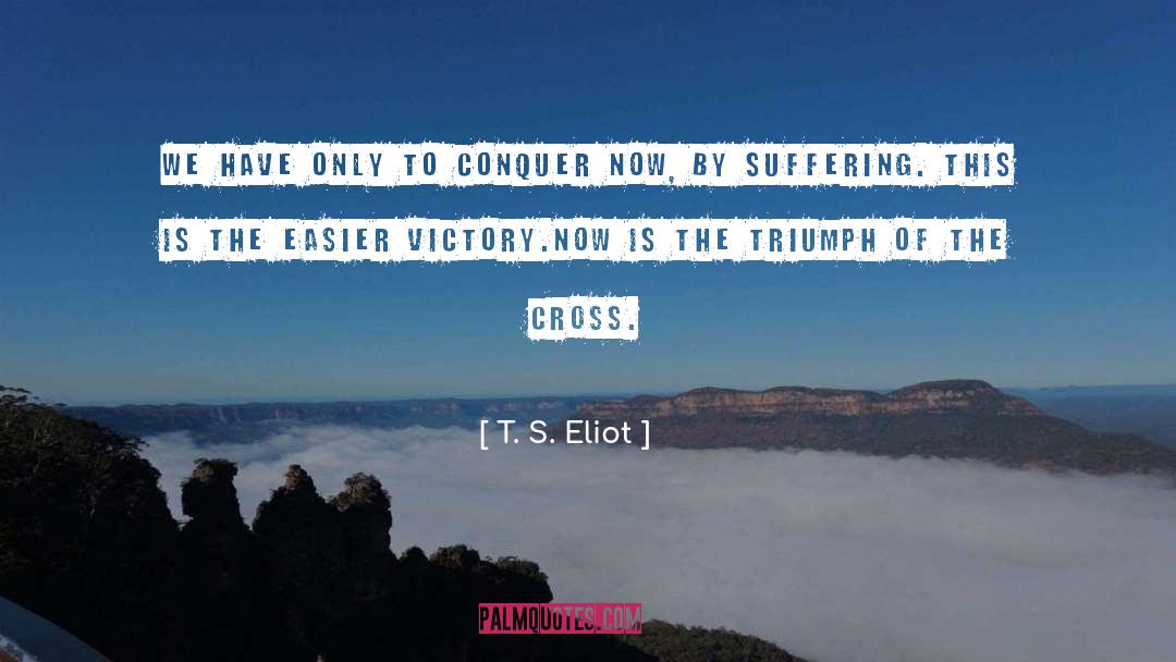 T. S. Eliot Quotes: We have only to conquer
