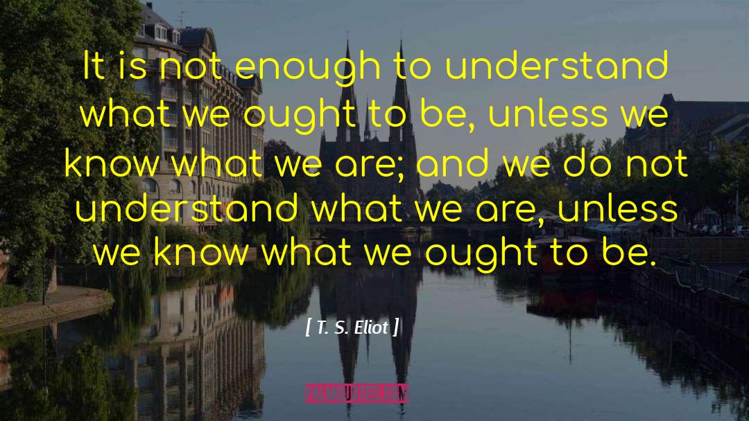 T. S. Eliot Quotes: It is not enough to