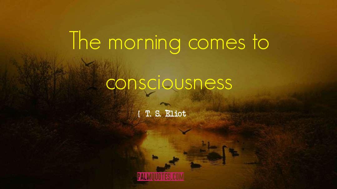 T. S. Eliot Quotes: The morning comes to consciousness