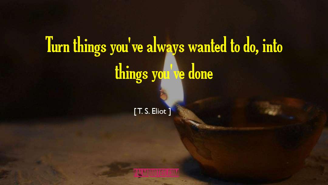 T. S. Eliot Quotes: Turn things you've always wanted