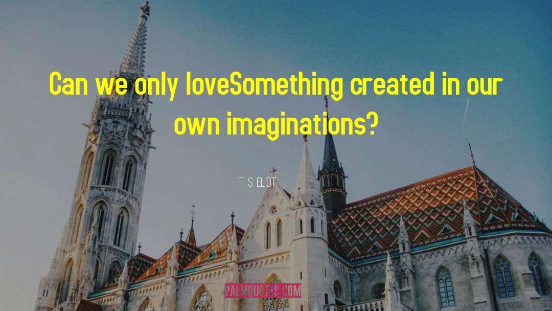 T. S. Eliot Quotes: Can we only love<br>Something created