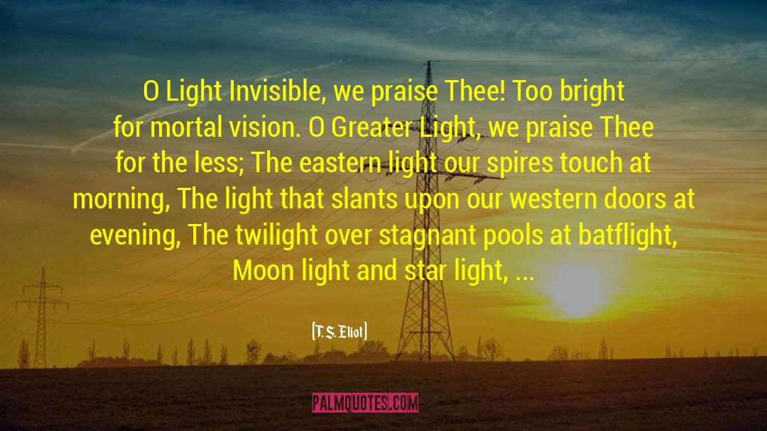 T. S. Eliot Quotes: O Light Invisible, we praise
