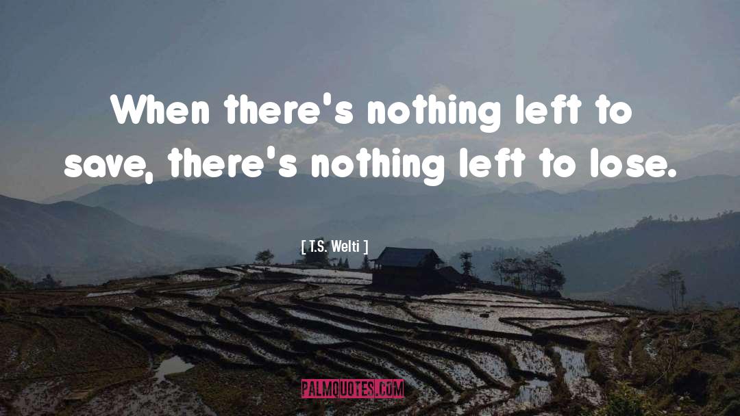 T.S. Welti Quotes: When there's nothing left to