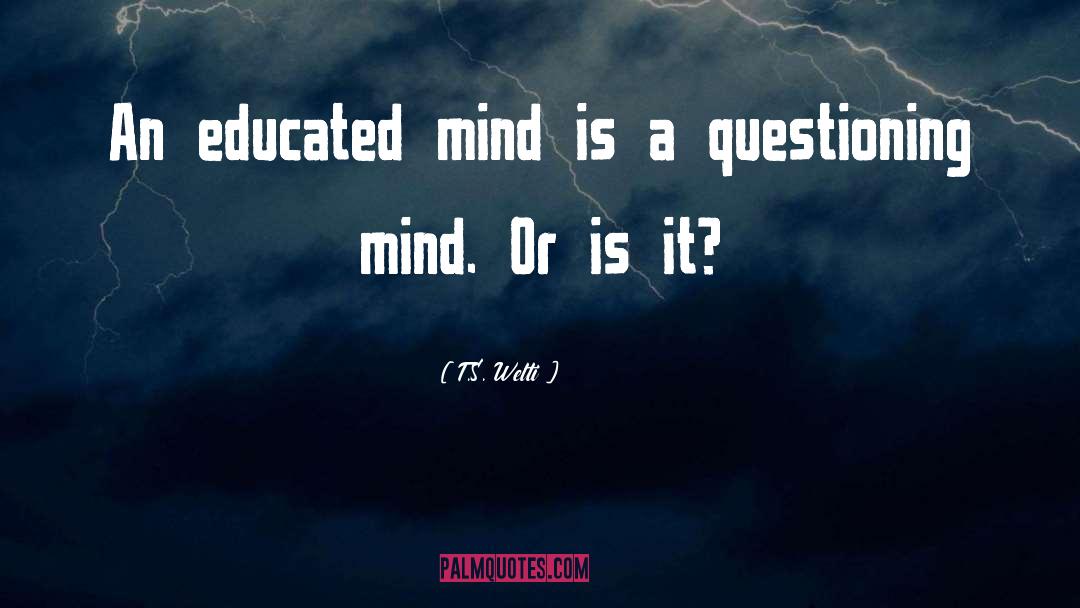 T.S. Welti Quotes: An educated mind is a