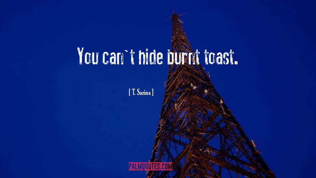 T. Sarina Quotes: You can't hide burnt toast.