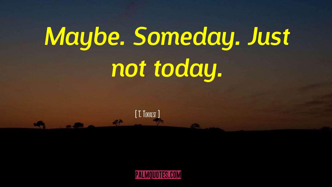 T. Torrest Quotes: Maybe. Someday. Just not today.