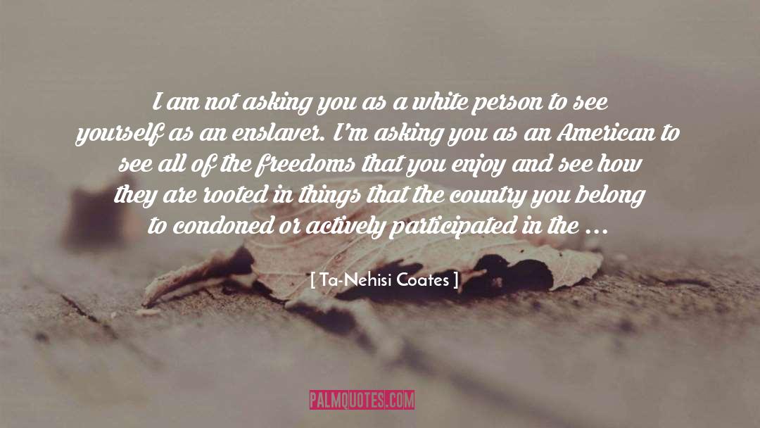 Ta-Nehisi Coates Quotes: I am not asking you