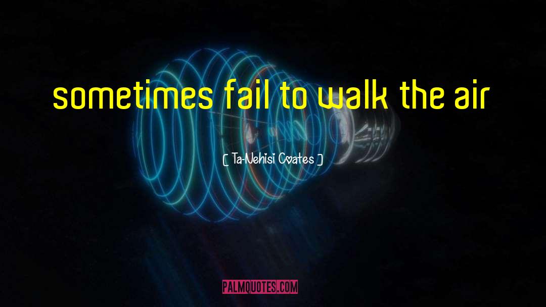 Ta-Nehisi Coates Quotes: sometimes fail to walk the