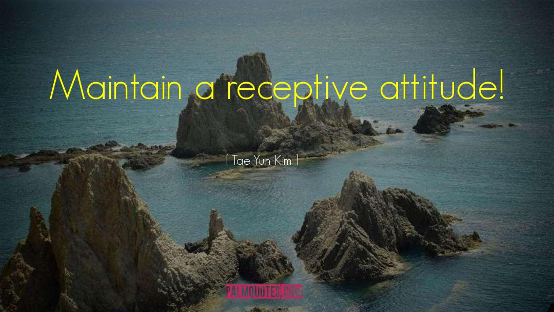 Tae Yun Kim Quotes: Maintain a receptive attitude!