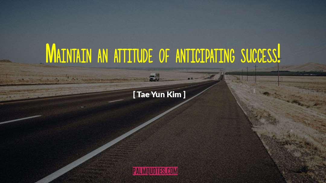 Tae Yun Kim Quotes: Maintain an attitude of anticipating