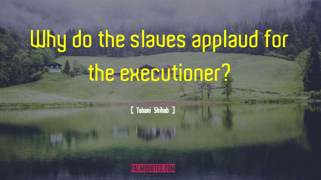 Tahani Shihab Quotes: Why do the slaves applaud