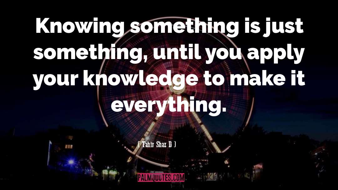 Tahir Shaz D Quotes: Knowing something is just something,
